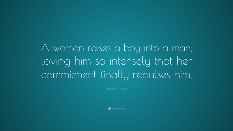 Saeed Jones Quote: “A woman raises a boy into a man, loving him so intensely that her commitment finally repulses him.”