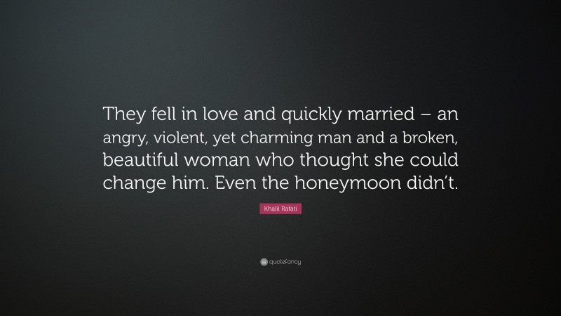 Khalil Rafati Quote: “They fell in love and quickly married – an angry, violent, yet charming man and a broken, beautiful woman who thought she could change him. Even the honeymoon didn’t.”