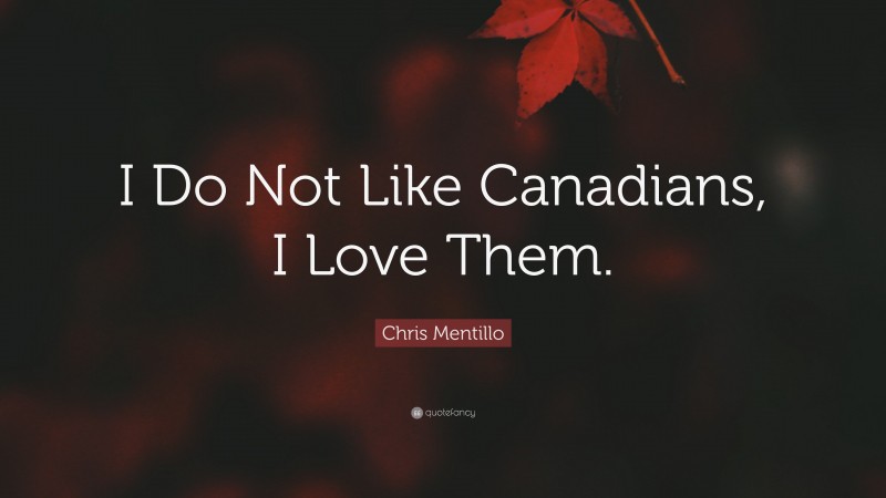 Chris Mentillo Quote: “I Do Not Like Canadians, I Love Them.”