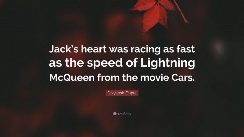Divyansh Gupta Quote: “Jack’s heart was racing as fast as the speed of Lightning McQueen from the movie Cars.”