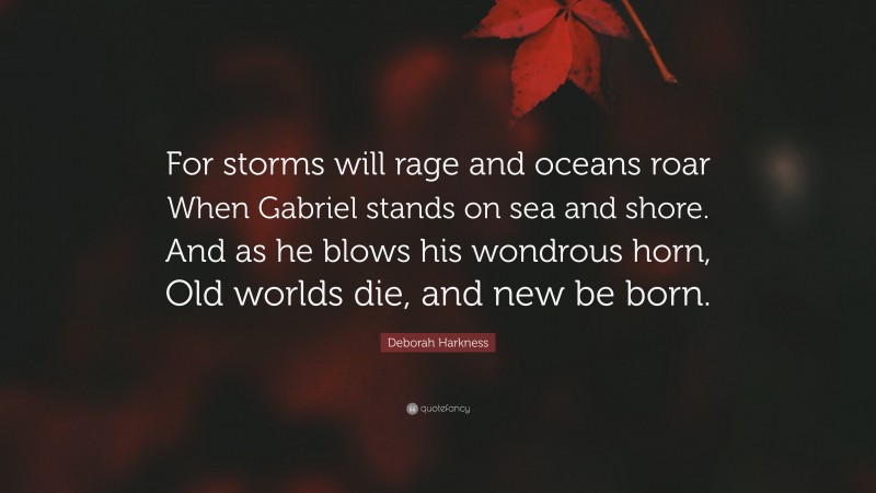 Deborah Harkness Quote: “For storms will rage and oceans roar When Gabriel stands on sea and shore. And as he blows his wondrous horn, Old worlds die, and new be born.”