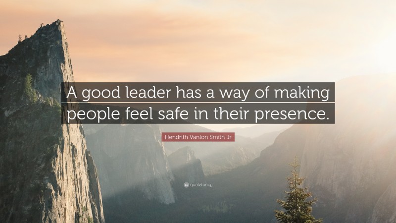 Hendrith Vanlon Smith Jr Quote: “A good leader has a way of making people feel safe in their presence.”