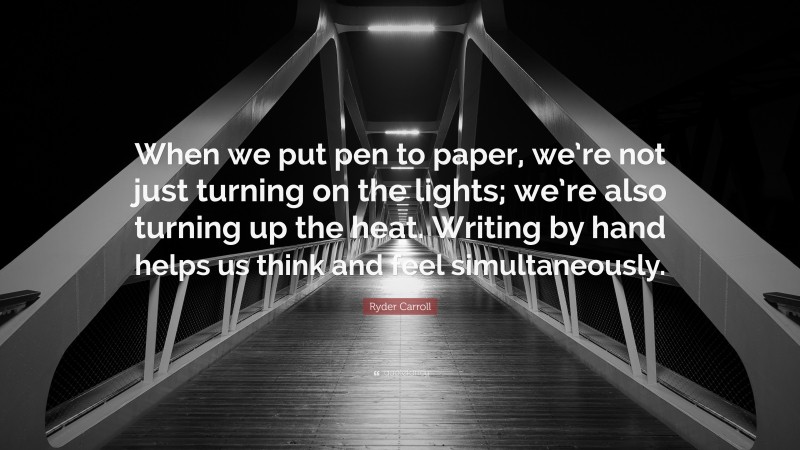 Ryder Carroll Quote: “When we put pen to paper, we’re not just turning on the lights; we’re also turning up the heat. Writing by hand helps us think and feel simultaneously.”