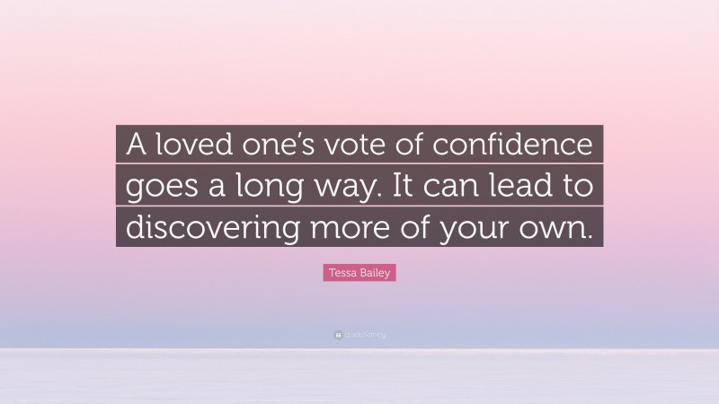 Tessa Bailey Quote: “A loved one’s vote of confidence goes a long way. It can lead to discovering more of your own.”