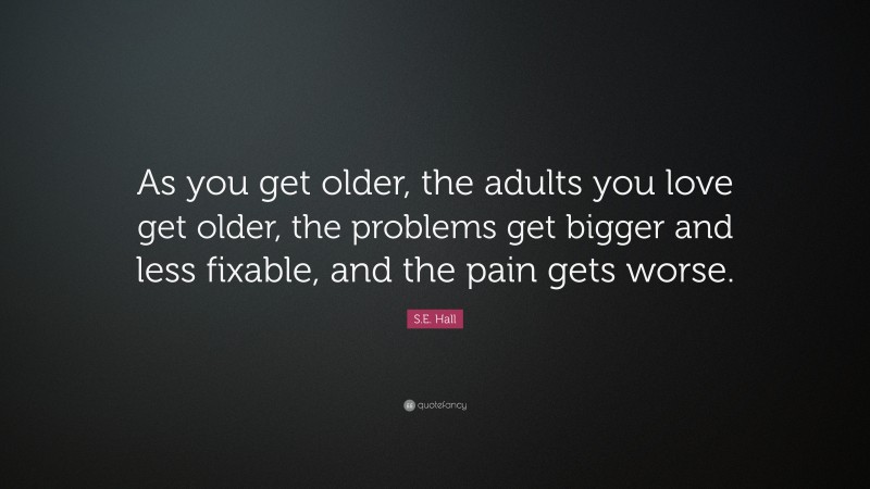 S.E. Hall Quote: “As you get older, the adults you love get older, the problems get bigger and less fixable, and the pain gets worse.”