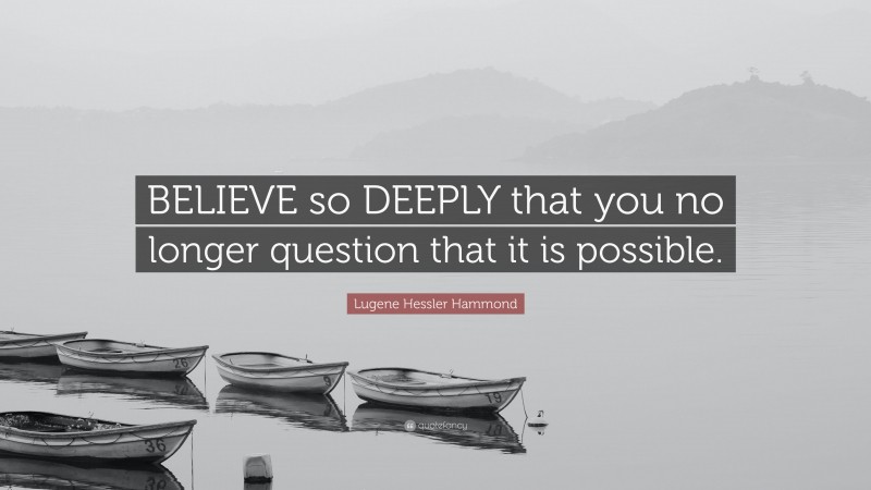 Lugene Hessler Hammond Quote: “BELIEVE so DEEPLY that you no longer question that it is possible.”