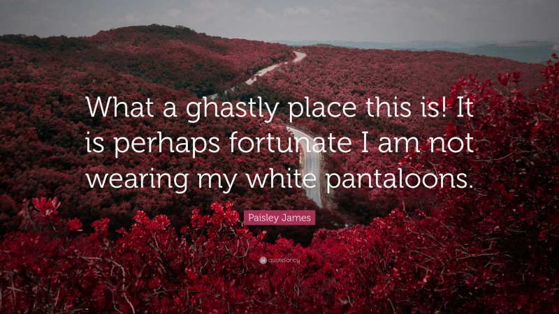 Paisley James Quote: “What a ghastly place this is! It is perhaps fortunate I am not wearing my white pantaloons.”