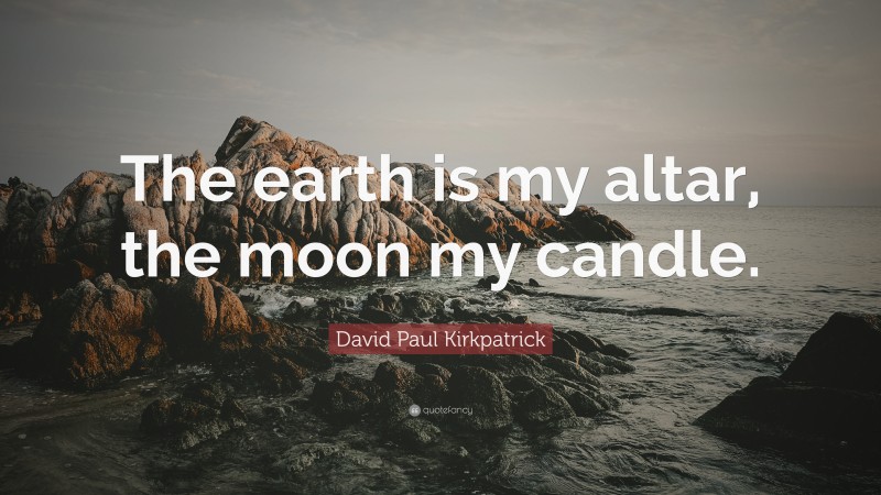 David Paul Kirkpatrick Quote: “The earth is my altar, the moon my candle.”