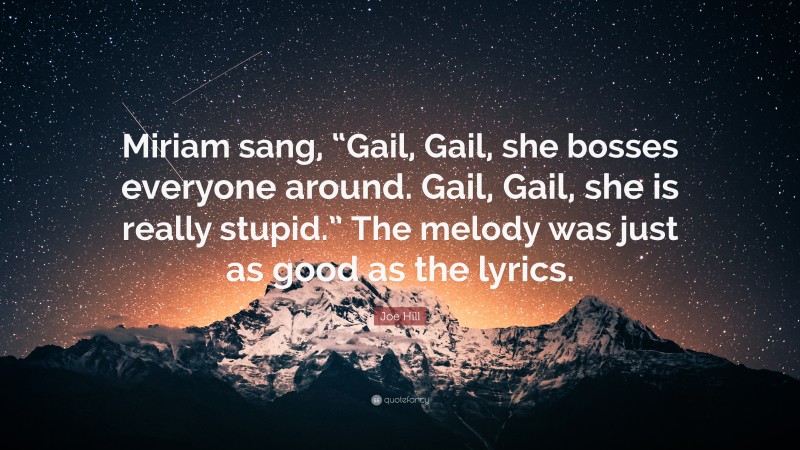 Joe Hill Quote: “Miriam sang, “Gail, Gail, she bosses everyone around. Gail, Gail, she is really stupid.” The melody was just as good as the lyrics.”