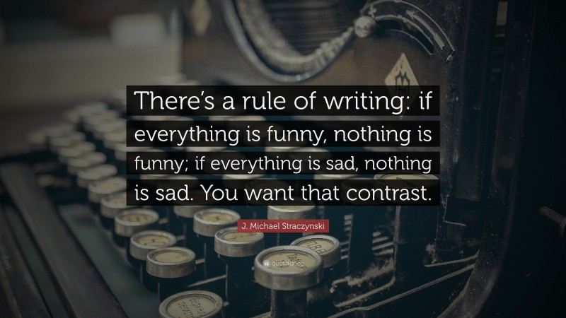 J. Michael Straczynski Quote: “There’s a rule of writing: if everything is funny, nothing is funny; if everything is sad, nothing is sad. You want that contrast.”