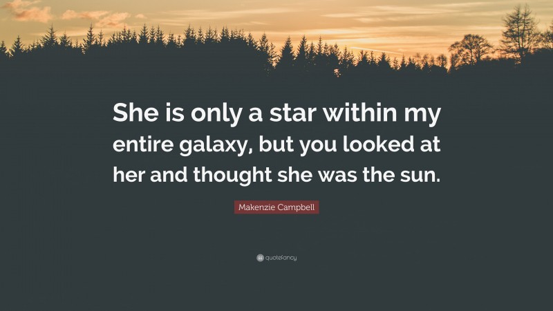 Makenzie Campbell Quote: “She is only a star within my entire galaxy, but you looked at her and thought she was the sun.”