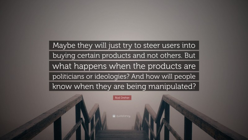 Rod Dreher Quote: “Maybe they will just try to steer users into buying certain products and not others. But what happens when the products are politicians or ideologies? And how will people know when they are being manipulated?”