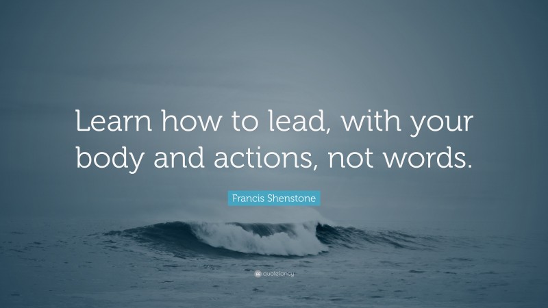 Francis Shenstone Quote: “Learn how to lead, with your body and actions, not words.”