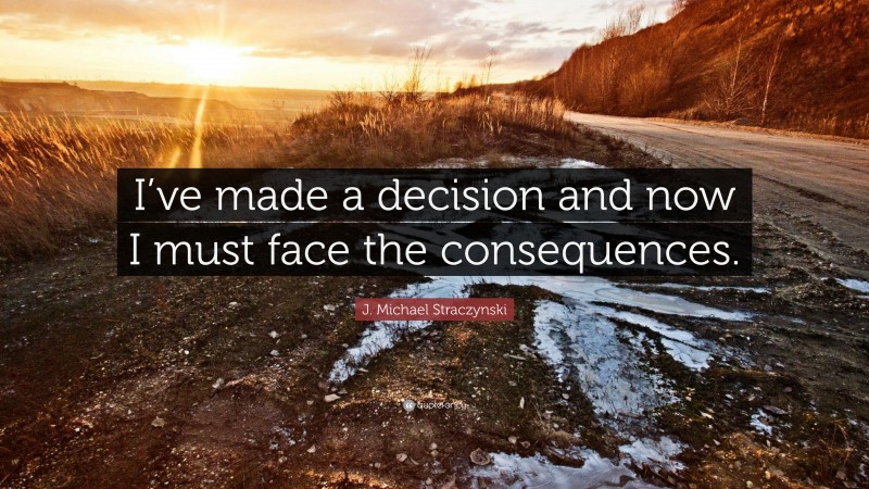J. Michael Straczynski Quote: “I’ve made a decision and now I must face the consequences.”