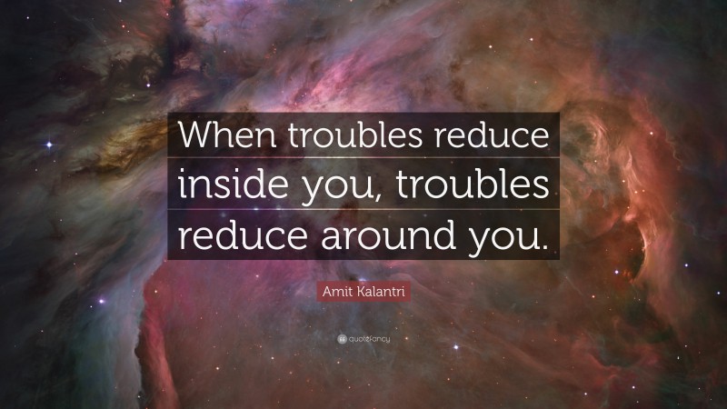 Amit Kalantri Quote: “When troubles reduce inside you, troubles reduce around you.”