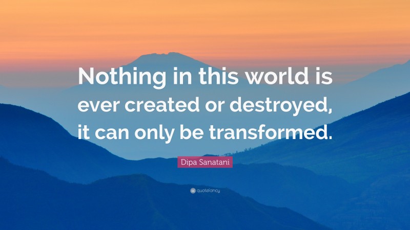 Dipa Sanatani Quote: “Nothing in this world is ever created or destroyed, it can only be transformed.”