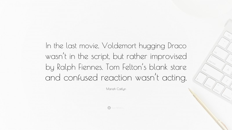 Mariah Caitlyn Quote: “In the last movie, Voldemort hugging Draco wasn’t in the script, but rather improvised by Ralph Fiennes. Tom Felton’s blank stare and confused reaction wasn’t acting.”