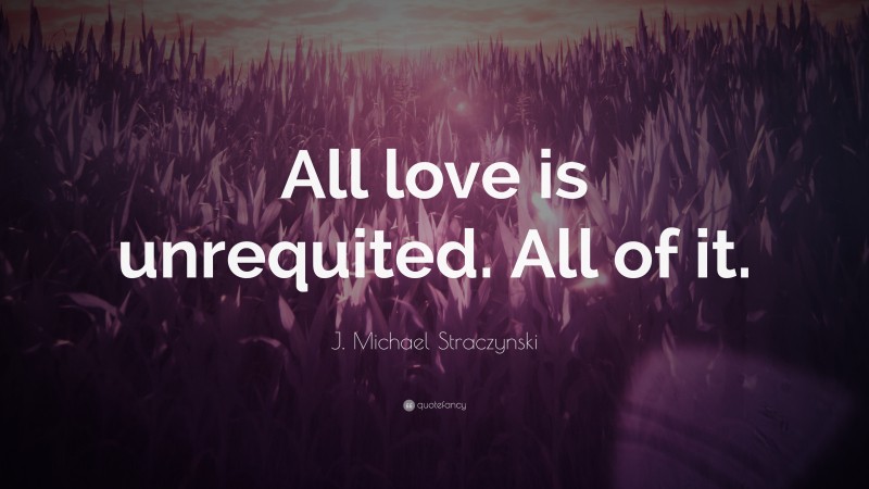 J. Michael Straczynski Quote: “All love is unrequited. All of it.”