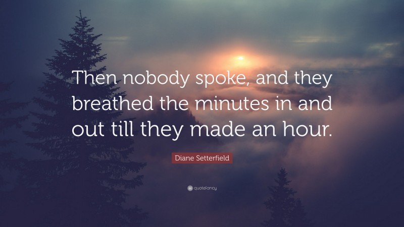 Diane Setterfield Quote: “Then nobody spoke, and they breathed the minutes in and out till they made an hour.”