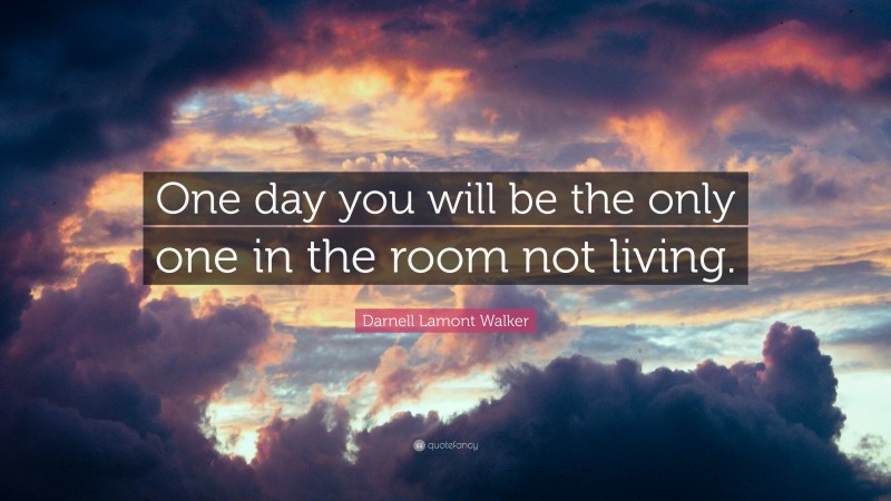 Darnell Lamont Walker Quote: “One day you will be the only one in the room not living.”