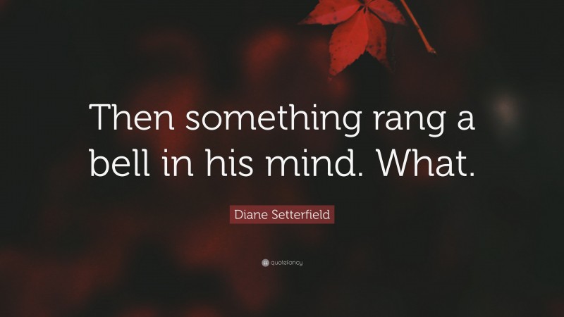 Diane Setterfield Quote: “Then something rang a bell in his mind. What.”