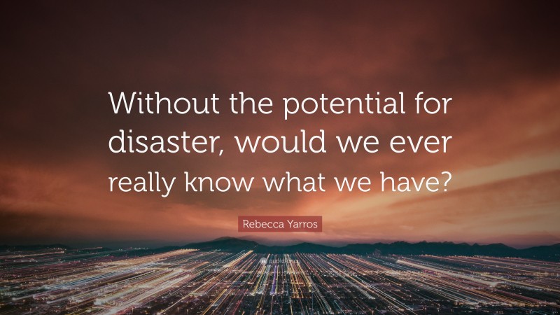 Rebecca Yarros Quote: “Without the potential for disaster, would we ever really know what we have?”