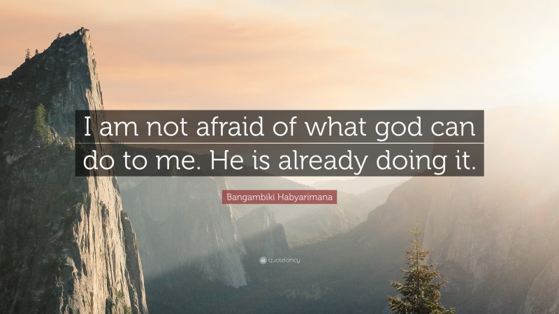 Bangambiki Habyarimana Quote: “I am not afraid of what god can do to me. He is already doing it.”