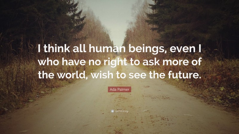 Ada Palmer Quote: “I think all human beings, even I who have no right to ask more of the world, wish to see the future.”
