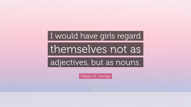 Harper St. George Quote: “I would have girls regard themselves not as adjectives, but as nouns.”