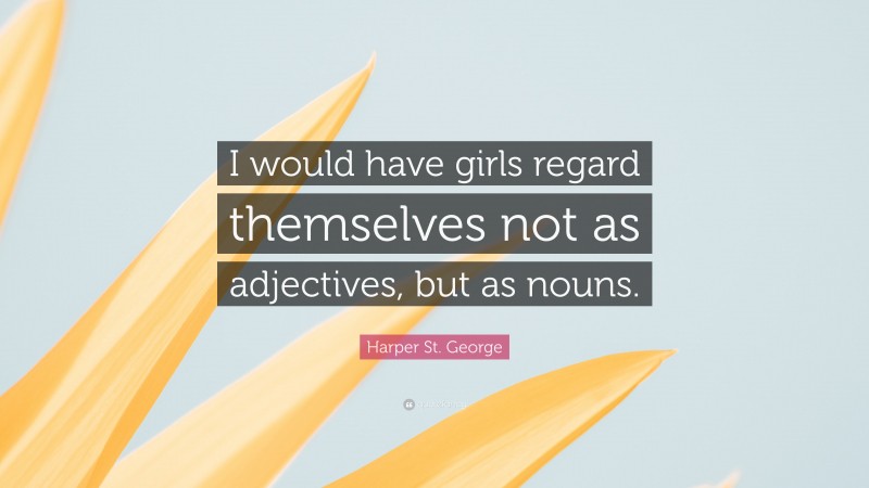 Harper St. George Quote: “I would have girls regard themselves not as adjectives, but as nouns.”