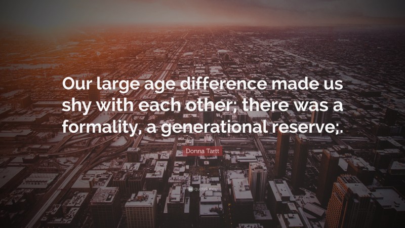 Donna Tartt Quote: “Our large age difference made us shy with each other; there was a formality, a generational reserve;.”