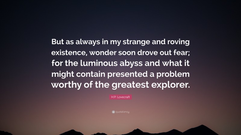 H.P. Lovecraft Quote: “But as always in my strange and roving existence, wonder soon drove out fear; for the luminous abyss and what it might contain presented a problem worthy of the greatest explorer.”