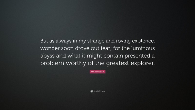 H.P. Lovecraft Quote: “But as always in my strange and roving existence, wonder soon drove out fear; for the luminous abyss and what it might contain presented a problem worthy of the greatest explorer.”