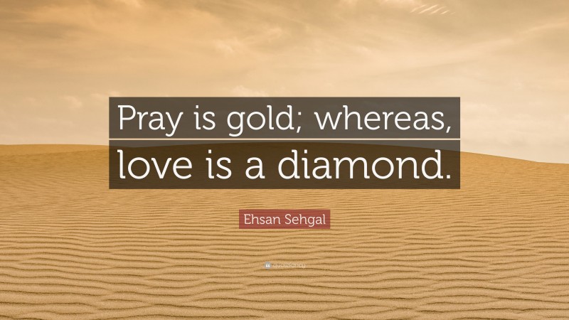 Ehsan Sehgal Quote: “Pray is gold; whereas, love is a diamond.”