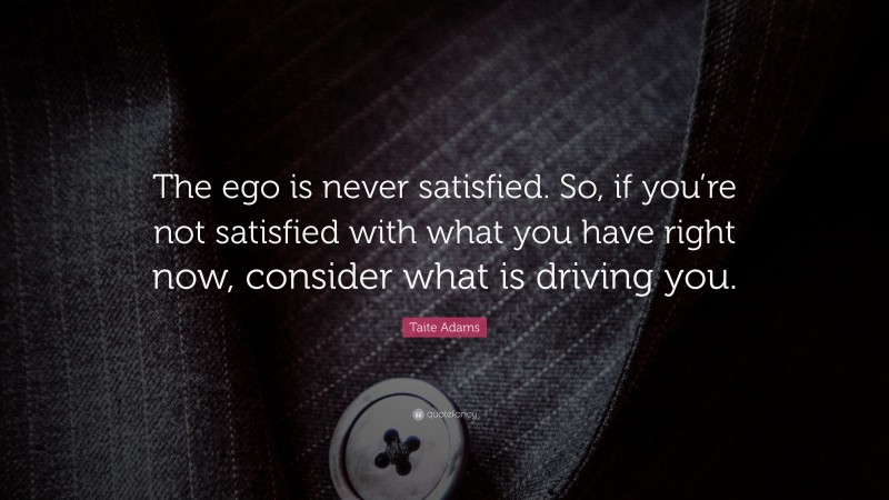 Taite Adams Quote: “The ego is never satisfied. So, if you’re not satisfied with what you have right now, consider what is driving you.”