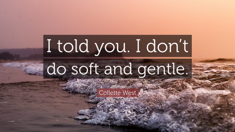 Collette West Quote: “I told you. I don’t do soft and gentle.”