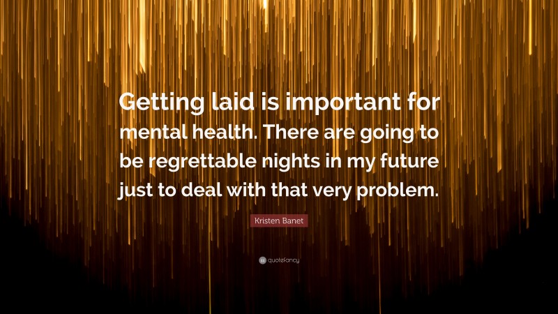 Kristen Banet Quote: “Getting laid is important for mental health. There are going to be regrettable nights in my future just to deal with that very problem.”