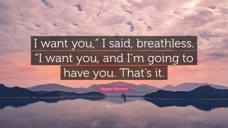 Pepper Winters Quote: “I want you,” I said, breathless. “I want you, and I’m going to have you. That’s it.”