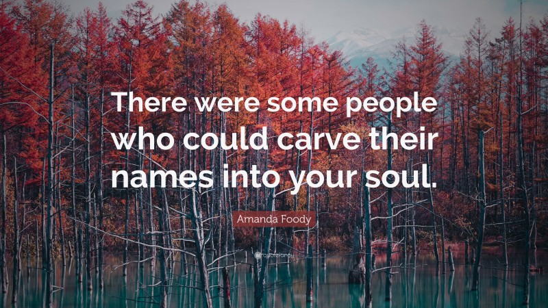 Amanda Foody Quote: “There were some people who could carve their names into your soul.”