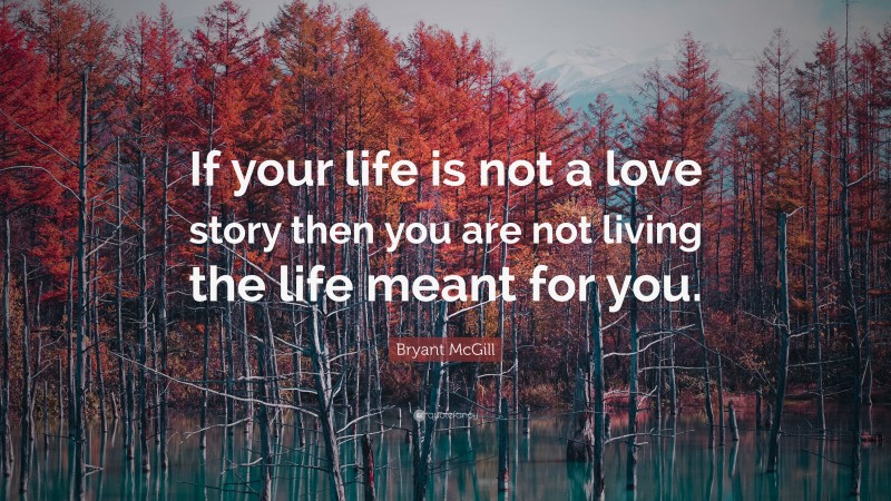 Bryant McGill Quote: “If your life is not a love story then you are not living the life meant for you.”