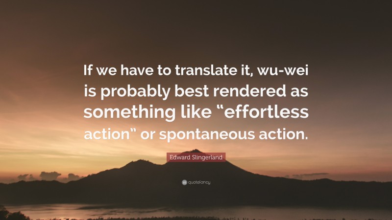 Edward Slingerland Quote: “If we have to translate it, wu-wei is probably best rendered as something like “effortless action” or spontaneous action.”