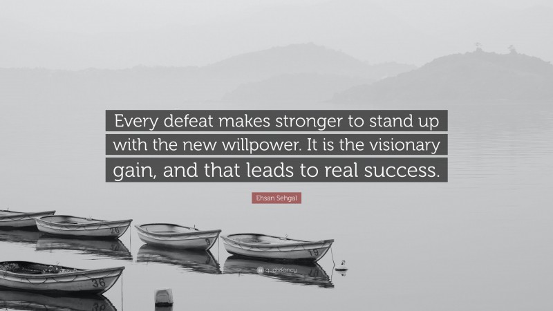 Ehsan Sehgal Quote: “Every defeat makes stronger to stand up with the new willpower. It is the visionary gain, and that leads to real success.”