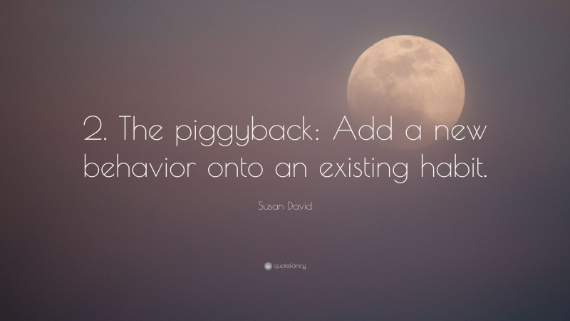 Susan David Quote: “2. The piggyback: Add a new behavior onto an existing habit.”