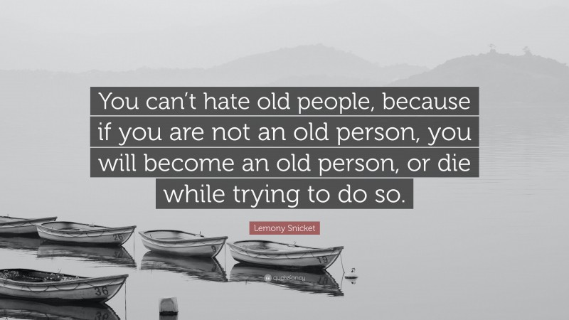 Lemony Snicket Quote: “You can’t hate old people, because if you are not an old person, you will become an old person, or die while trying to do so.”