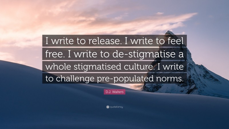 D.J. Walters Quote: “I write to release. I write to feel free. I write to de-stigmatise a whole stigmatised culture. I write to challenge pre-populated norms.”