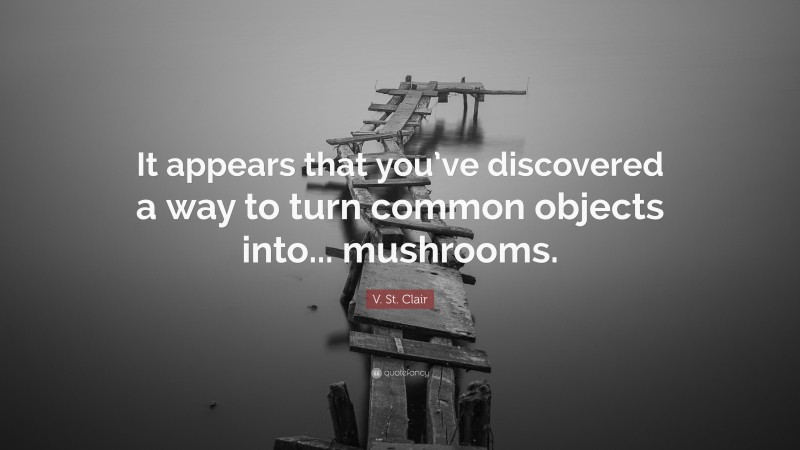V. St. Clair Quote: “It appears that you’ve discovered a way to turn common objects into... mushrooms.”