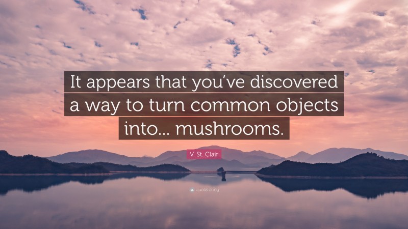 V. St. Clair Quote: “It appears that you’ve discovered a way to turn common objects into... mushrooms.”