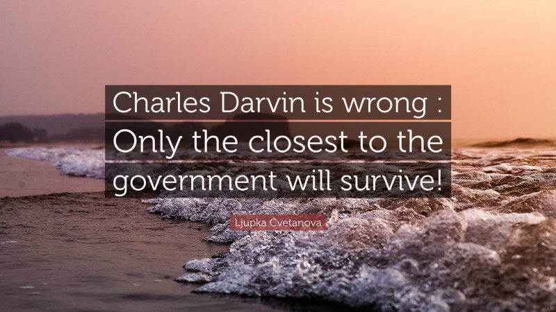 Ljupka Cvetanova Quote: “Charles Darvin is wrong : Only the closest to the government will survive!”