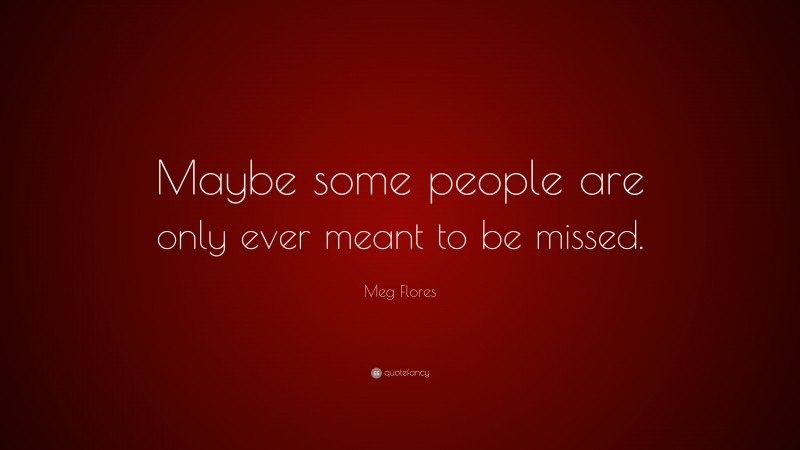 Meg Flores Quote: “Maybe some people are only ever meant to be missed.”