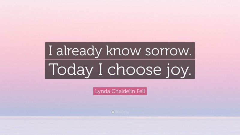Lynda Cheldelin Fell Quote: “I already know sorrow. Today I choose joy.”